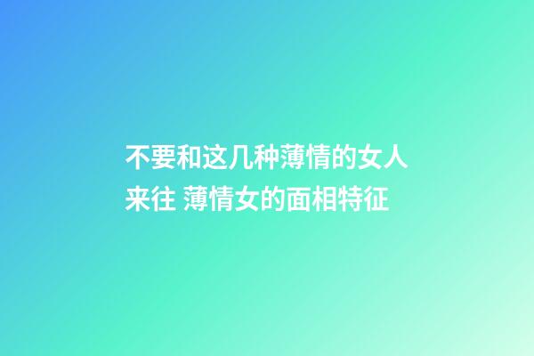 不要和这几种薄情的女人来往 薄情女的面相特征